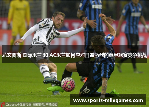尤文图斯 国际米兰 和 AC米兰如何应对日益激烈的意甲联赛竞争挑战