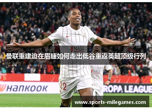 曼联重建迫在眉睫如何走出低谷重返英超顶级行列