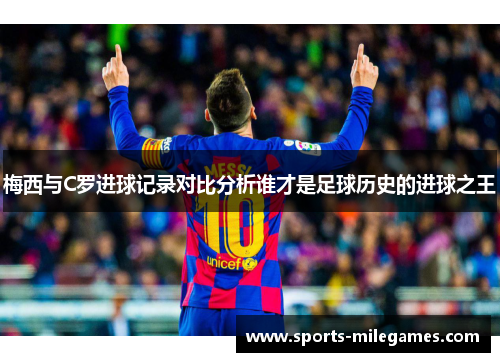 梅西与C罗进球记录对比分析谁才是足球历史的进球之王