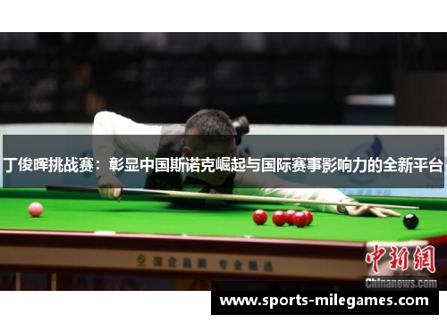丁俊晖挑战赛：彰显中国斯诺克崛起与国际赛事影响力的全新平台