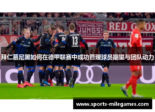 拜仁慕尼黑如何在德甲联赛中成功管理球员期望与团队动力
