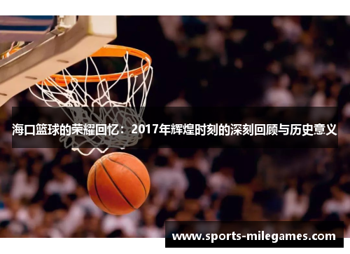 海口篮球的荣耀回忆：2017年辉煌时刻的深刻回顾与历史意义