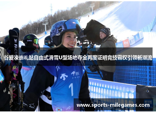 谷爱凌崇礼站自由式滑雪U型场地夺金再度证明竞技霸权引领新潮流