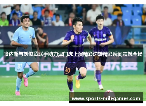 哈达斯与刘俊贤联手助力津门虎上演精彩逆转精彩瞬间震撼全场
