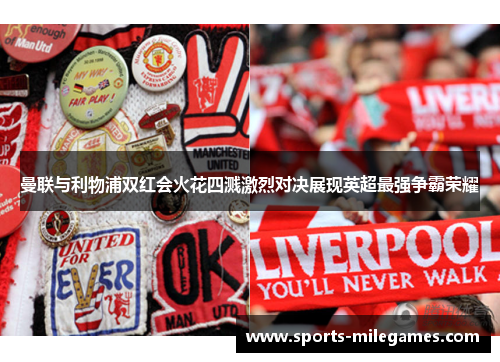 曼联与利物浦双红会火花四溅激烈对决展现英超最强争霸荣耀