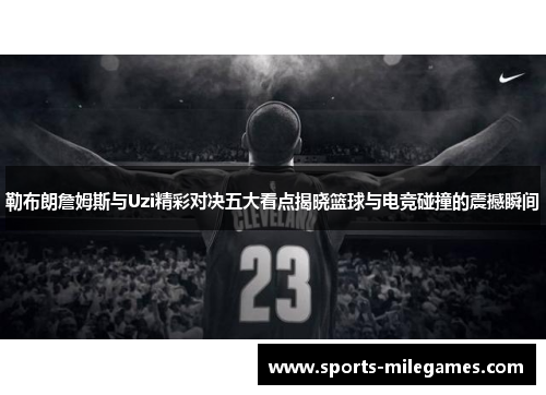勒布朗詹姆斯与Uzi精彩对决五大看点揭晓篮球与电竞碰撞的震撼瞬间