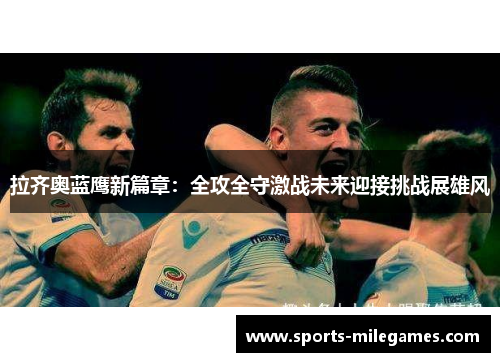 拉齐奥蓝鹰新篇章：全攻全守激战未来迎接挑战展雄风