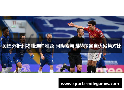 贝巴分析利物浦选帅难题 阿隆索与图赫尔各自优劣势对比