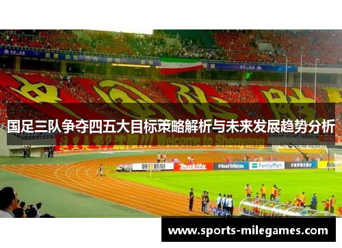 国足三队争夺四五大目标策略解析与未来发展趋势分析
