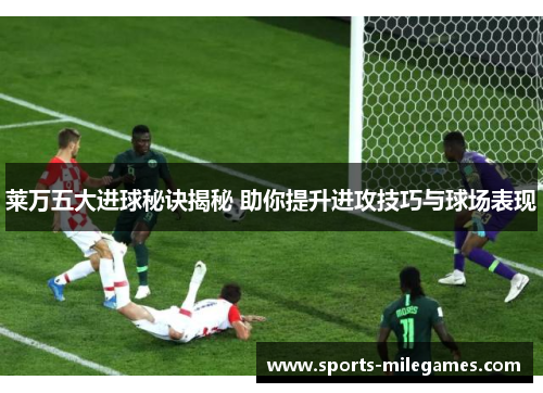 莱万五大进球秘诀揭秘 助你提升进攻技巧与球场表现
