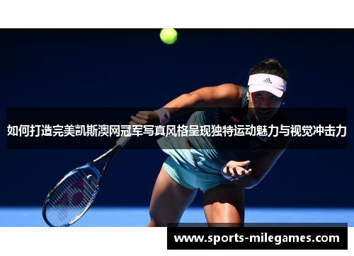 如何打造完美凯斯澳网冠军写真风格呈现独特运动魅力与视觉冲击力