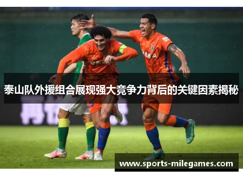 泰山队外援组合展现强大竞争力背后的关键因素揭秘