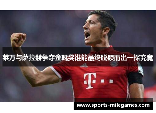 莱万与萨拉赫争夺金靴奖谁能最终脱颖而出一探究竟