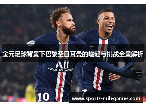 金元足球背景下巴黎圣日耳曼的崛起与挑战全景解析