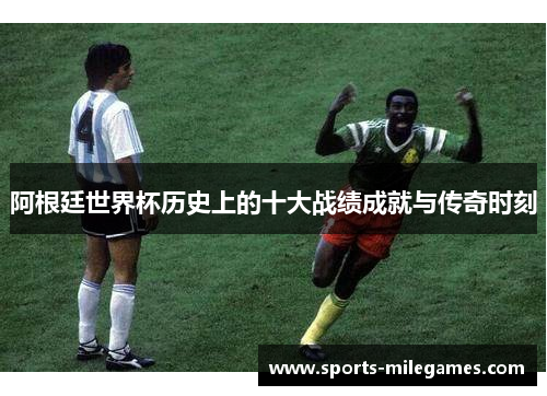阿根廷世界杯历史上的十大战绩成就与传奇时刻