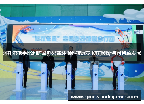 阿扎尔携手比利时举办公益环保科技展览 助力创新与可持续发展