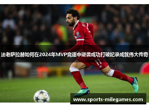 法老萨拉赫如何在2024年MVP竞逐中逆袭成功打破纪录成就伟大传奇