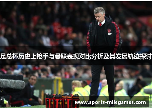 足总杯历史上枪手与曼联表现对比分析及其发展轨迹探讨