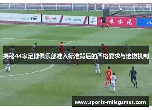 揭秘44家足球俱乐部准入标准背后的严格要求与选拔机制