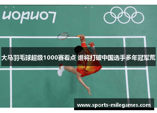 大马羽毛球超级1000赛看点 谁将打破中国选手多年冠军荒