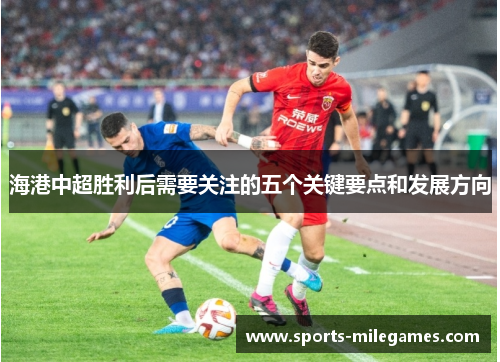 海港中超胜利后需要关注的五个关键要点和发展方向