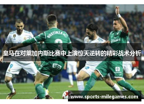 皇马在对莱加内斯比赛中上演惊天逆转的精彩战术分析