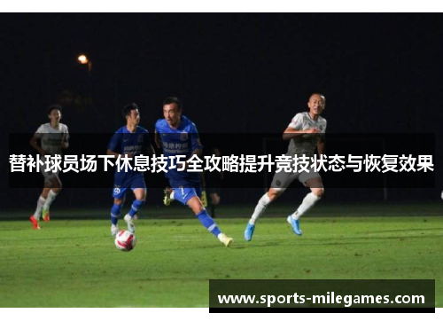 替补球员场下休息技巧全攻略提升竞技状态与恢复效果