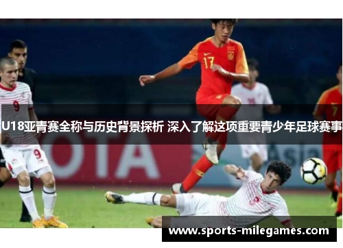 U18亚青赛全称与历史背景探析 深入了解这项重要青少年足球赛事