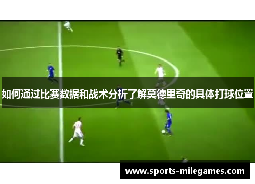 如何通过比赛数据和战术分析了解莫德里奇的具体打球位置