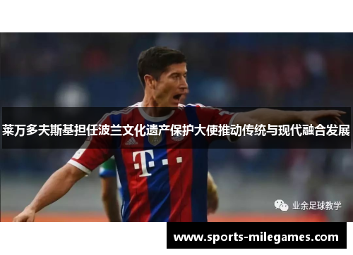 莱万多夫斯基担任波兰文化遗产保护大使推动传统与现代融合发展