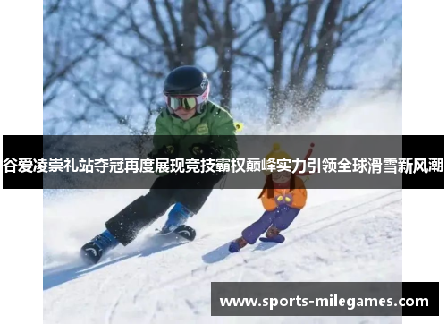 谷爱凌崇礼站夺冠再度展现竞技霸权巅峰实力引领全球滑雪新风潮