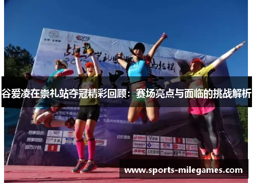 谷爱凌在崇礼站夺冠精彩回顾：赛场亮点与面临的挑战解析