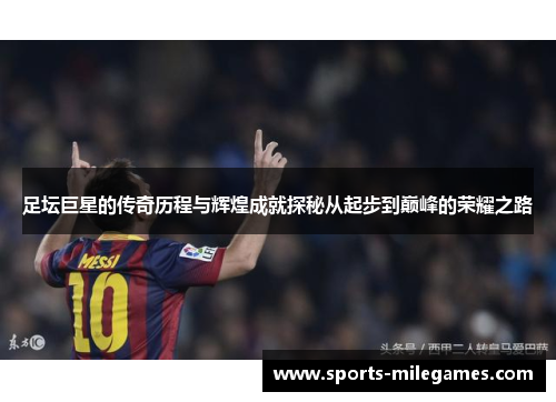 足坛巨星的传奇历程与辉煌成就探秘从起步到巅峰的荣耀之路