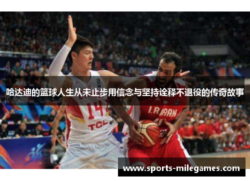 哈达迪的篮球人生从未止步用信念与坚持诠释不退役的传奇故事 哈达迪的篮球人生从未止步用信念与坚持诠释不退役的传奇故事