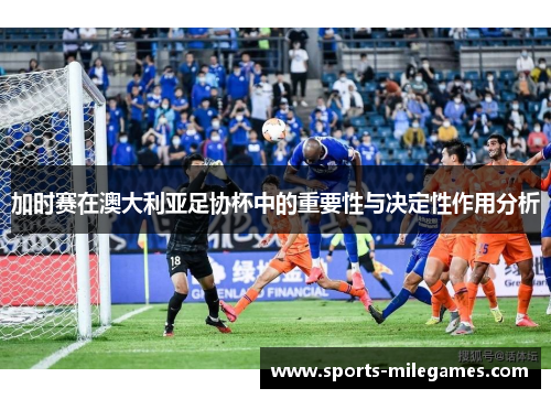 加时赛在澳大利亚足协杯中的重要性与决定性作用分析 加时赛在澳大利亚足协杯中的重要性与决定性作用分析