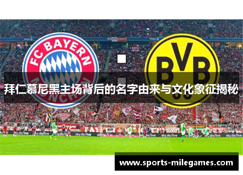 拜仁慕尼黑主场背后的名字由来与文化象征揭秘