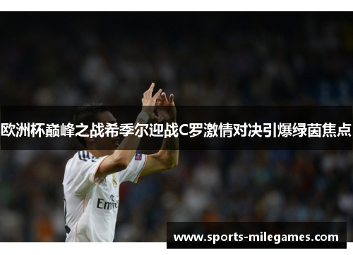 欧洲杯巅峰之战希季尔迎战C罗激情对决引爆绿茵焦点