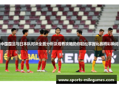 中国国足与日本队对决全面分析及观看攻略助你轻松掌握比赛精彩瞬间 中国国足与日本队对决全面分析及观看攻略助你轻松掌握比赛精彩瞬间