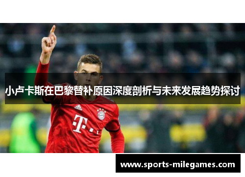 小卢卡斯在巴黎替补原因深度剖析与未来发展趋势探讨