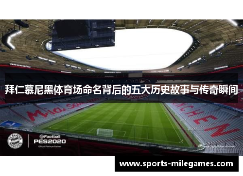 拜仁慕尼黑体育场命名背后的五大历史故事与传奇瞬间 拜仁慕尼黑体育场命名背后的五大历史故事与传奇瞬间