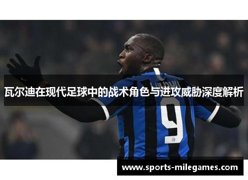 瓦尔迪在现代足球中的战术角色与进攻威胁深度解析 瓦尔迪在现代足球中的战术角色与进攻威胁深度解析