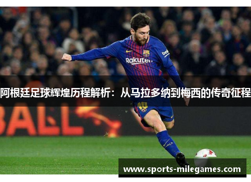 阿根廷足球辉煌历程解析：从马拉多纳到梅西的传奇征程