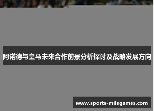 阿诺德与皇马未来合作前景分析探讨及战略发展方向