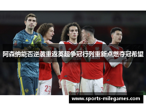 阿森纳能否逆袭重返英超争冠行列重新点燃夺冠希望