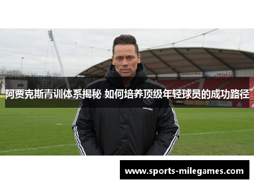 阿贾克斯青训体系揭秘 如何培养顶级年轻球员的成功路径 阿贾克斯青训体系揭秘 如何培养顶级年轻球员的成功路径