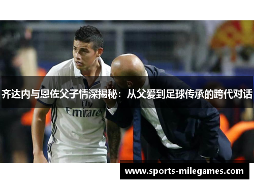 齐达内与恩佐父子情深揭秘：从父爱到足球传承的跨代对话