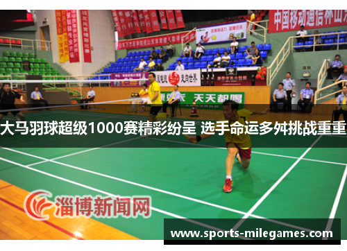 大马羽球超级1000赛精彩纷呈 选手命运多舛挑战重重