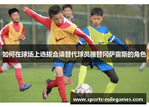 如何在球场上选拔合适替代球员接替冈萨雷斯的角色 如何在球场上选拔合适替代球员接替冈萨雷斯的角色