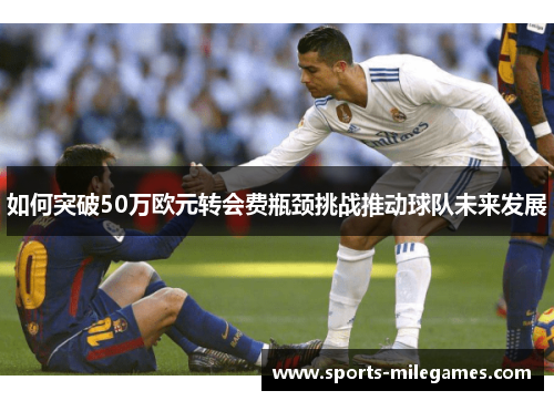 如何突破50万欧元转会费瓶颈挑战推动球队未来发展
